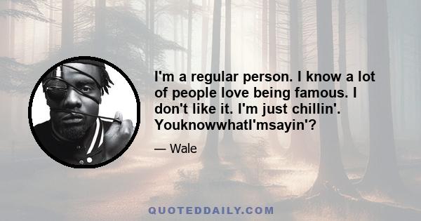 I'm a regular person. I know a lot of people love being famous. I don't like it. I'm just chillin'. YouknowwhatI'msayin'?