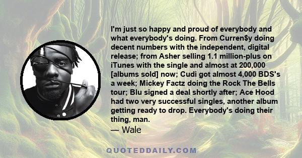 I'm just so happy and proud of everybody and what everybody's doing. From Curren$y doing decent numbers with the independent, digital release; from Asher selling 1.1 million-plus on iTunes with the single and almost at