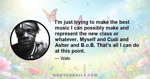 I'm just trying to make the best music I can possibly make and represent the new class or whatever. Myself and Cudi and Asher and B.o.B. That's all I can do at this point.