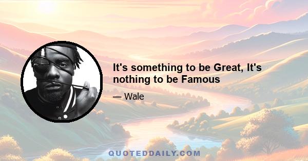 It's something to be Great, It's nothing to be Famous