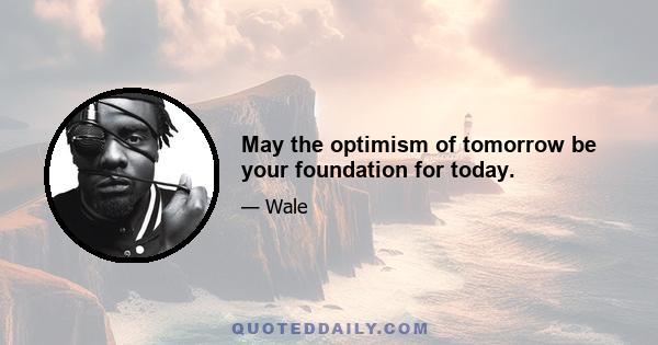 May the optimism of tomorrow be your foundation for today.