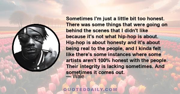 Sometimes I'm just a little bit too honest. There was some things that were going on behind the scenes that I didn't like because it's not what hip-hop is about. Hip-hop is about honesty and it's about being real to the 