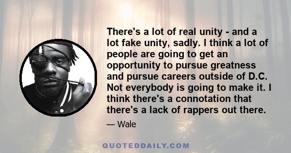 There's a lot of real unity - and a lot fake unity, sadly. I think a lot of people are going to get an opportunity to pursue greatness and pursue careers outside of D.C. Not everybody is going to make it. I think