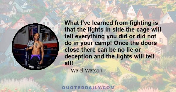 What I've learned from fighting is that the lights in side the cage will tell everything you did or did not do in your camp! Once the doors close there can be no lie or deception and the lights will tell all!