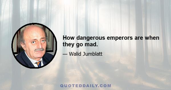 How dangerous emperors are when they go mad.