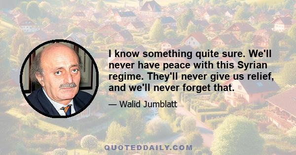 I know something quite sure. We'll never have peace with this Syrian regime. They'll never give us relief, and we'll never forget that.