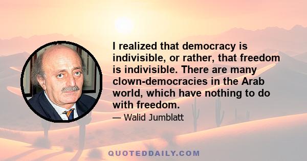 I realized that democracy is indivisible, or rather, that freedom is indivisible. There are many clown-democracies in the Arab world, which have nothing to do with freedom.