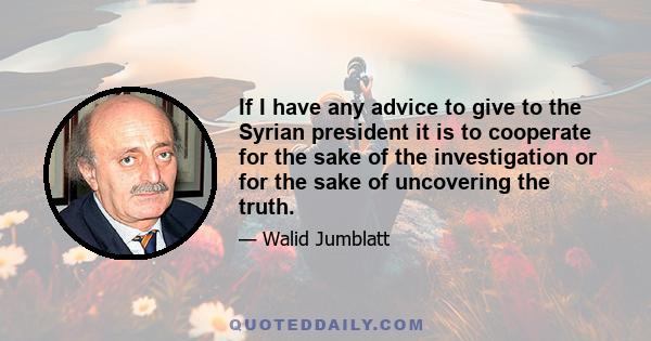 If I have any advice to give to the Syrian president it is to cooperate for the sake of the investigation or for the sake of uncovering the truth.