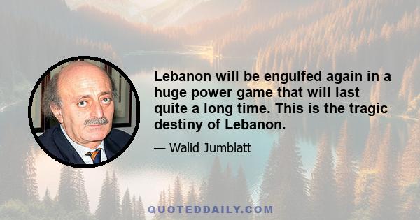 Lebanon will be engulfed again in a huge power game that will last quite a long time. This is the tragic destiny of Lebanon.