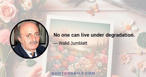 No one can live under degradation.