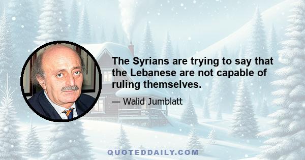 The Syrians are trying to say that the Lebanese are not capable of ruling themselves.