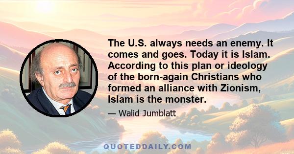 The U.S. always needs an enemy. It comes and goes. Today it is Islam. According to this plan or ideology of the born-again Christians who formed an alliance with Zionism, Islam is the monster.