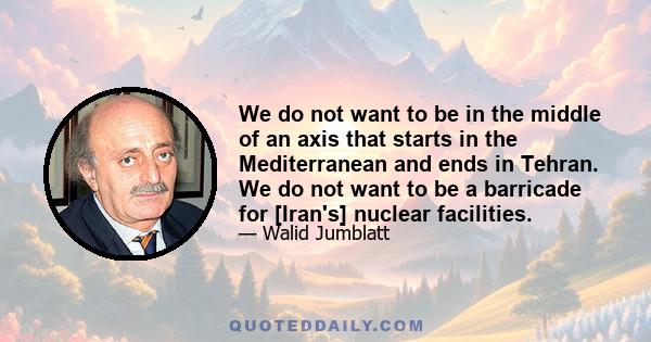 We do not want to be in the middle of an axis that starts in the Mediterranean and ends in Tehran. We do not want to be a barricade for [Iran's] nuclear facilities.