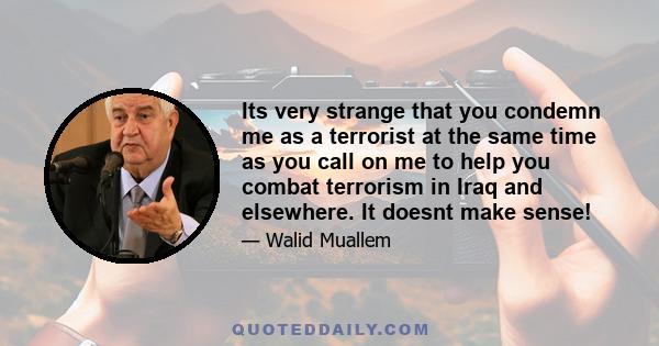 Its very strange that you condemn me as a terrorist at the same time as you call on me to help you combat terrorism in Iraq and elsewhere. It doesnt make sense!