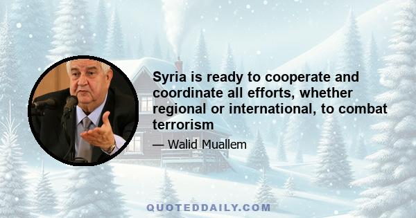 Syria is ready to cooperate and coordinate all efforts, whether regional or international, to combat terrorism