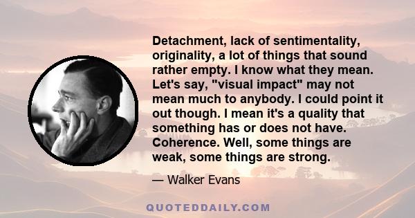 Detachment, lack of sentimentality, originality, a lot of things that sound rather empty. I know what they mean. Let's say, visual impact may not mean much to anybody. I could point it out though. I mean it's a quality