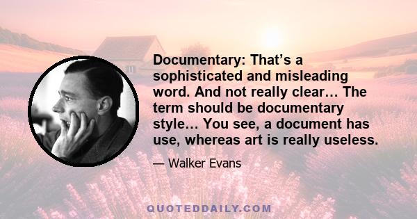 Documentary: That’s a sophisticated and misleading word. And not really clear… The term should be documentary style… You see, a document has use, whereas art is really useless.