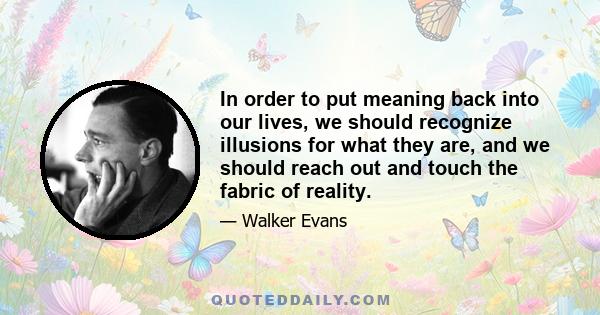 In order to put meaning back into our lives, we should recognize illusions for what they are, and we should reach out and touch the fabric of reality.