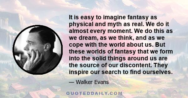 It is easy to imagine fantasy as physical and myth as real. We do it almost every moment. We do this as we dream, as we think, and as we cope with the world about us. But these worlds of fantasy that we form into the