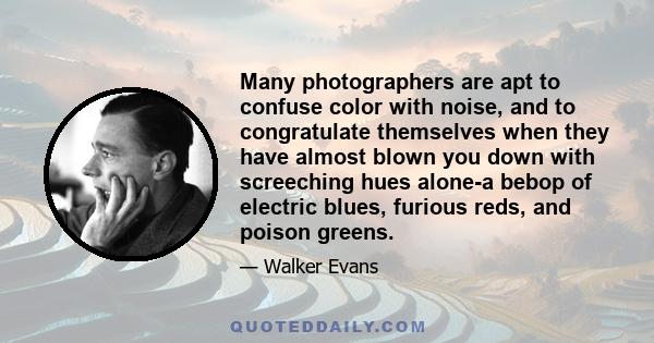 Many photographers are apt to confuse color with noise, and to congratulate themselves when they have almost blown you down with screeching hues alone-a bebop of electric blues, furious reds, and poison greens.