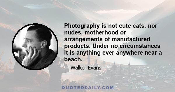 Photography is not cute cats, nor nudes, motherhood or arrangements of manufactured products. Under no circumstances it is anything ever anywhere near a beach.