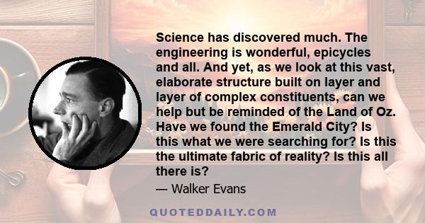 Science has discovered much. The engineering is wonderful, epicycles and all. And yet, as we look at this vast, elaborate structure built on layer and layer of complex constituents, can we help but be reminded of the