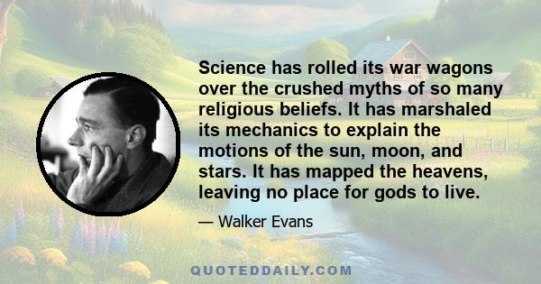 Science has rolled its war wagons over the crushed myths of so many religious beliefs. It has marshaled its mechanics to explain the motions of the sun, moon, and stars. It has mapped the heavens, leaving no place for