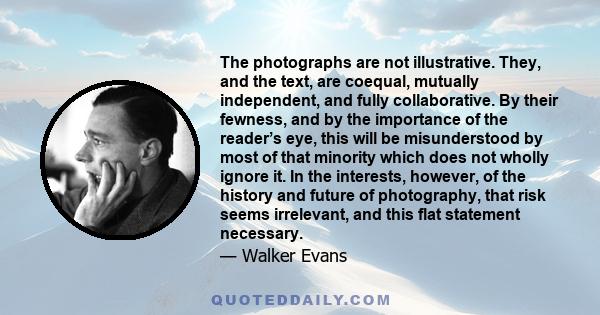 The photographs are not illustrative. They, and the text, are coequal, mutually independent, and fully collaborative. By their fewness, and by the importance of the reader’s eye, this will be misunderstood by most of