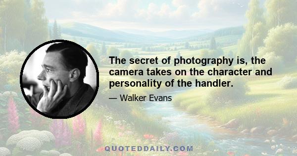 The secret of photography is, the camera takes on the character and personality of the handler.