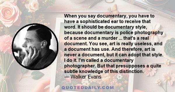 When you say documentary, you have to have a sophisticated ear to receive that word. It should be documentary style, because documentary is police photography of a scene and a murder ... that's a real document. You see, 