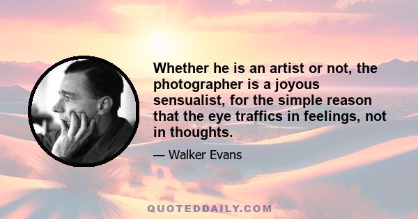 Whether he is an artist or not, the photographer is a joyous sensualist, for the simple reason that the eye traffics in feelings, not in thoughts.