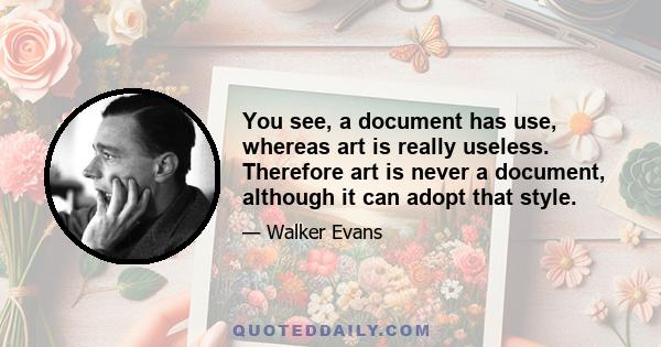 You see, a document has use, whereas art is really useless. Therefore art is never a document, although it can adopt that style.