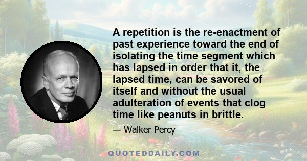 A repetition is the re-enactment of past experience toward the end of isolating the time segment which has lapsed in order that it, the lapsed time, can be savored of itself and without the usual adulteration of events