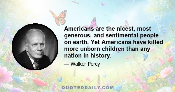 Americans are the nicest, most generous, and sentimental people on earth. Yet Americans have killed more unborn children than any nation in history.