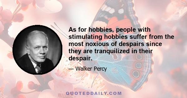 As for hobbies, people with stimulating hobbies suffer from the most noxious of despairs since they are tranquilized in their despair.