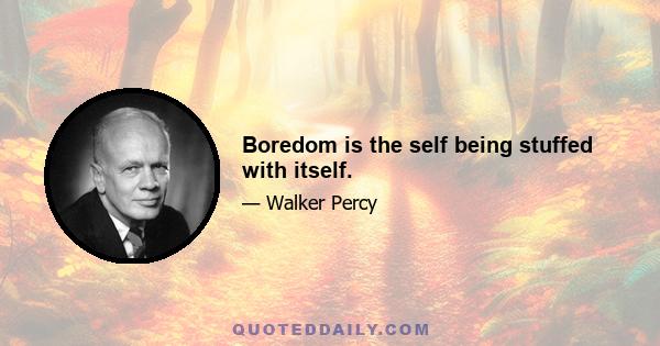 Boredom is the self being stuffed with itself.