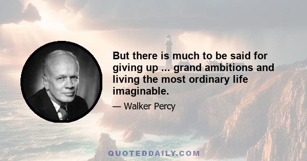 But there is much to be said for giving up ... grand ambitions and living the most ordinary life imaginable.