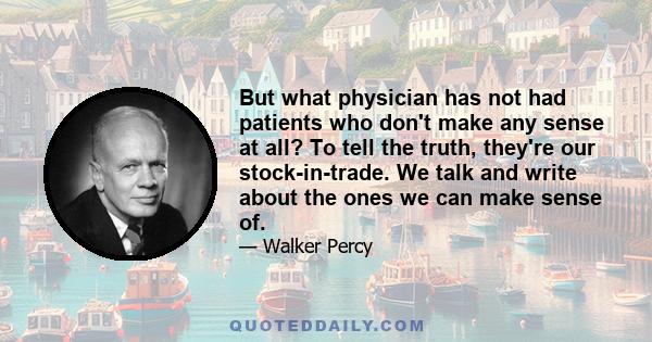 But what physician has not had patients who don't make any sense at all? To tell the truth, they're our stock-in-trade. We talk and write about the ones we can make sense of.