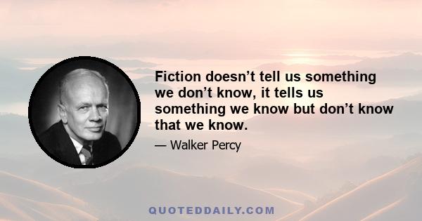 Fiction doesn’t tell us something we don’t know, it tells us something we know but don’t know that we know.