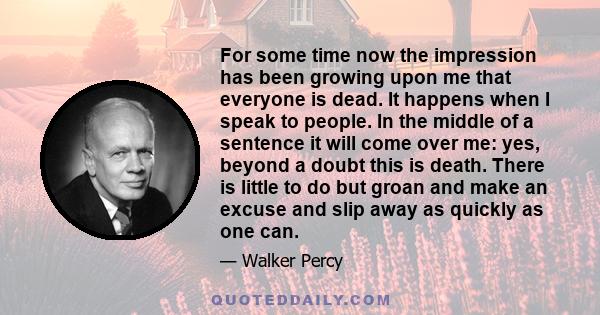 For some time now the impression has been growing upon me that everyone is dead. It happens when I speak to people. In the middle of a sentence it will come over me: yes, beyond a doubt this is death. There is little to 