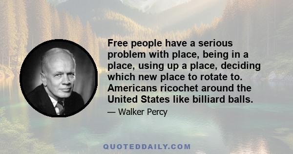 Free people have a serious problem with place, being in a place, using up a place, deciding which new place to rotate to. Americans ricochet around the United States like billiard balls.