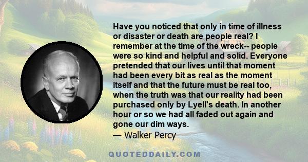 Have you noticed that only in time of illness or disaster or death are people real? I remember at the time of the wreck-- people were so kind and helpful and solid. Everyone pretended that our lives until that moment