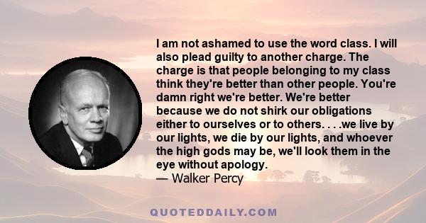 I am not ashamed to use the word class. I will also plead guilty to another charge. The charge is that people belonging to my class think they're better than other people. You're damn right we're better. We're better