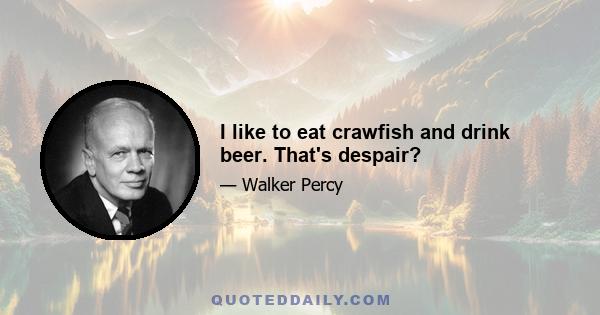 I like to eat crawfish and drink beer. That's despair?