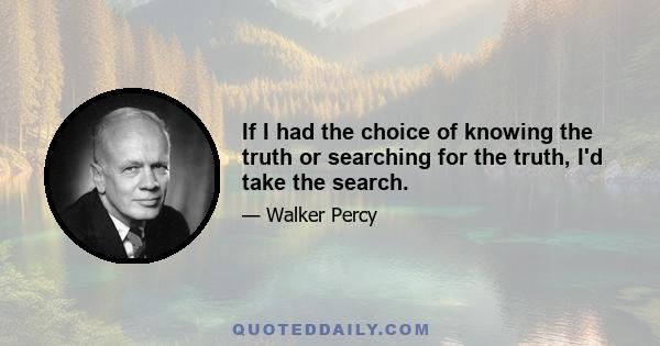 If I had the choice of knowing the truth or searching for the truth, I'd take the search.