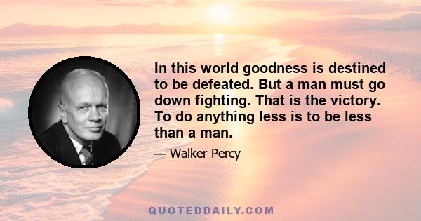 In this world goodness is destined to be defeated. But a man must go down fighting. That is the victory. To do anything less is to be less than a man.