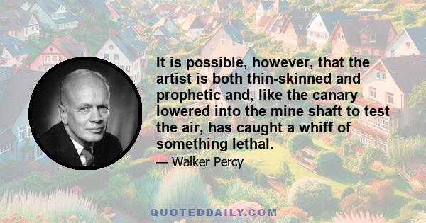 It is possible, however, that the artist is both thin-skinned and prophetic and, like the canary lowered into the mine shaft to test the air, has caught a whiff of something lethal.