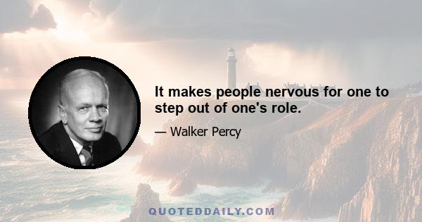 It makes people nervous for one to step out of one's role.