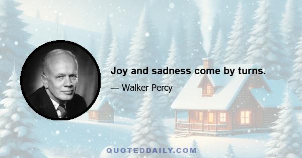 Joy and sadness come by turns.