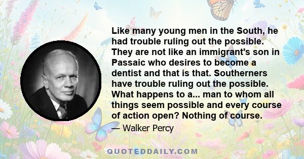 Like many young men in the South, he had trouble ruling out the possible. They are not like an immigrant's son in Passaic who desires to become a dentist and that is that. Southerners have trouble ruling out the